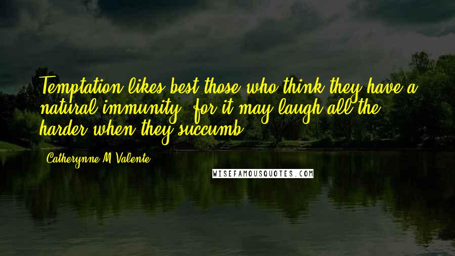 Catherynne M Valente Quotes: Temptation likes best those who think they have a natural immunity, for it may laugh all the harder when they succumb.