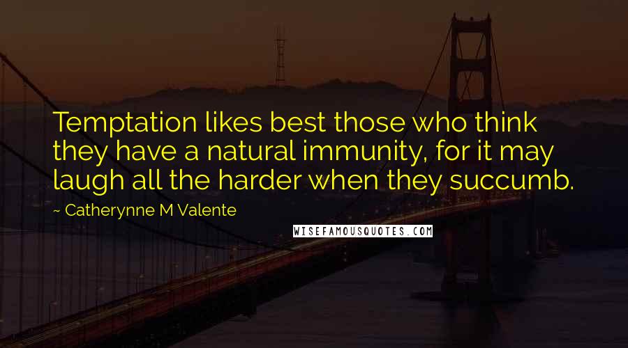 Catherynne M Valente Quotes: Temptation likes best those who think they have a natural immunity, for it may laugh all the harder when they succumb.