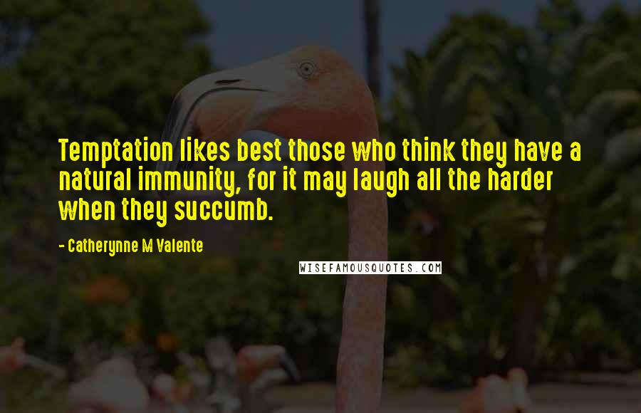 Catherynne M Valente Quotes: Temptation likes best those who think they have a natural immunity, for it may laugh all the harder when they succumb.