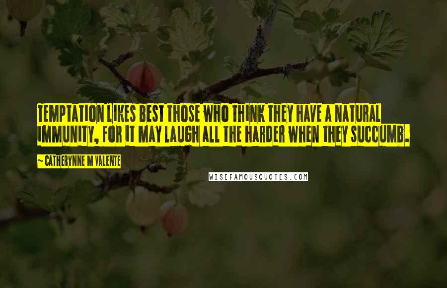 Catherynne M Valente Quotes: Temptation likes best those who think they have a natural immunity, for it may laugh all the harder when they succumb.