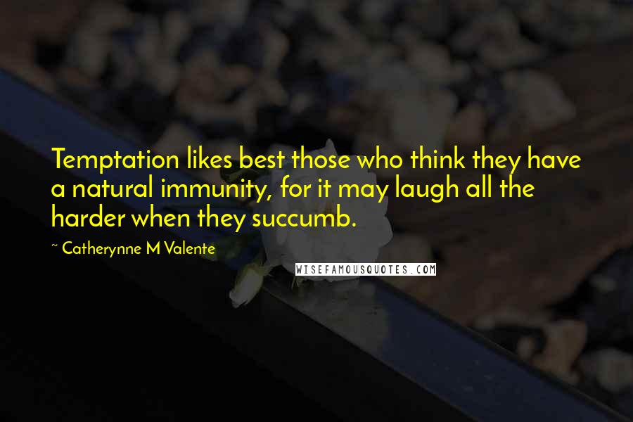 Catherynne M Valente Quotes: Temptation likes best those who think they have a natural immunity, for it may laugh all the harder when they succumb.