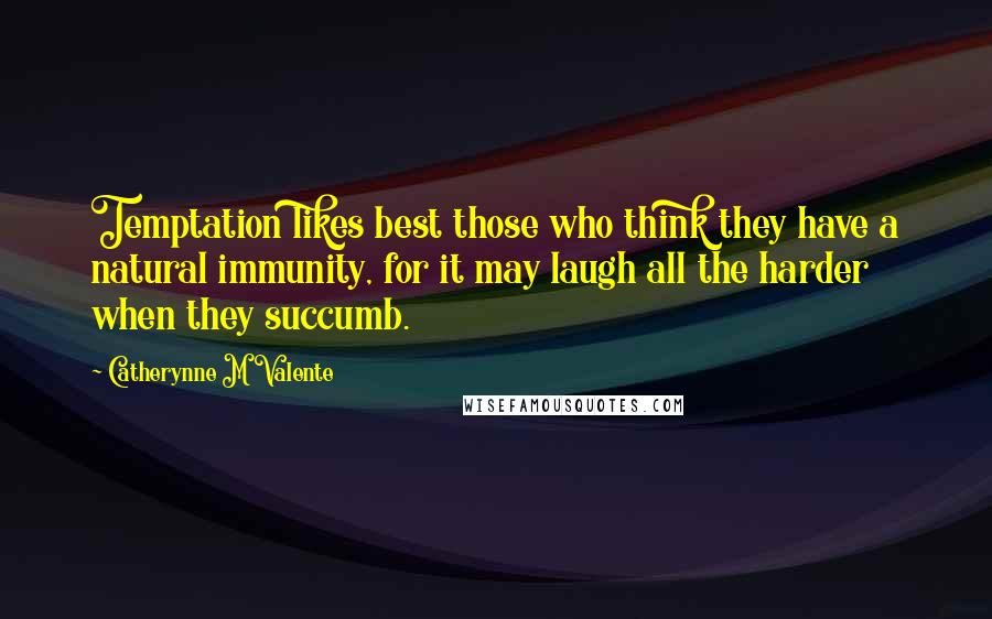 Catherynne M Valente Quotes: Temptation likes best those who think they have a natural immunity, for it may laugh all the harder when they succumb.