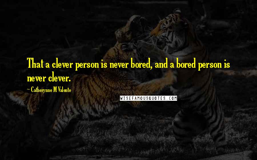 Catherynne M Valente Quotes: That a clever person is never bored, and a bored person is never clever.