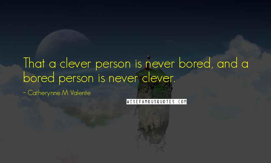 Catherynne M Valente Quotes: That a clever person is never bored, and a bored person is never clever.