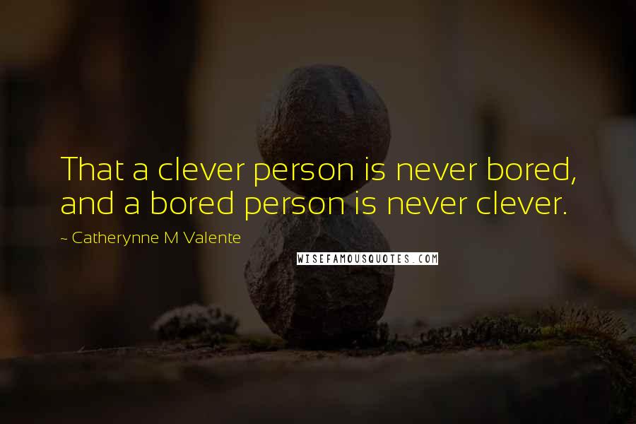 Catherynne M Valente Quotes: That a clever person is never bored, and a bored person is never clever.