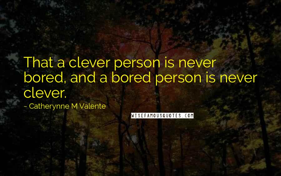 Catherynne M Valente Quotes: That a clever person is never bored, and a bored person is never clever.