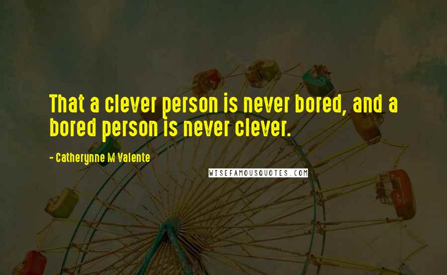 Catherynne M Valente Quotes: That a clever person is never bored, and a bored person is never clever.