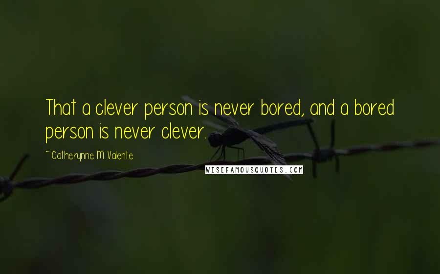 Catherynne M Valente Quotes: That a clever person is never bored, and a bored person is never clever.