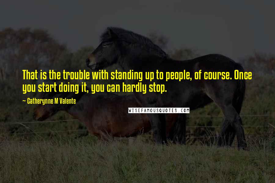 Catherynne M Valente Quotes: That is the trouble with standing up to people, of course. Once you start doing it, you can hardly stop.