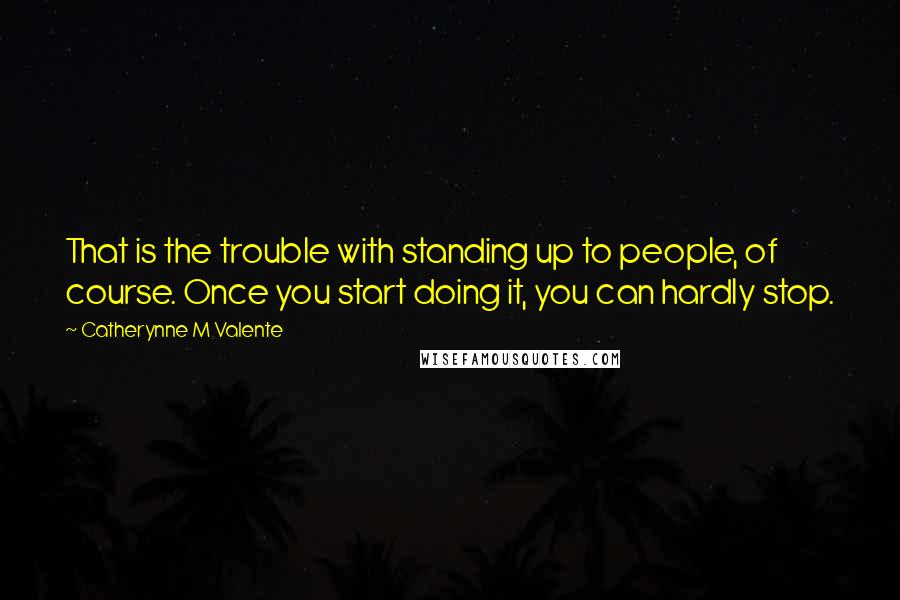 Catherynne M Valente Quotes: That is the trouble with standing up to people, of course. Once you start doing it, you can hardly stop.