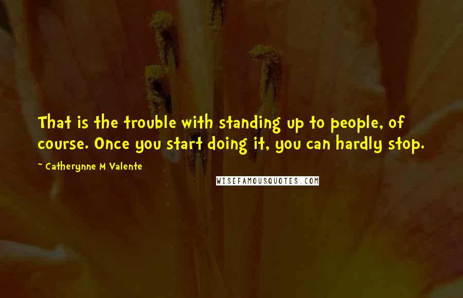Catherynne M Valente Quotes: That is the trouble with standing up to people, of course. Once you start doing it, you can hardly stop.