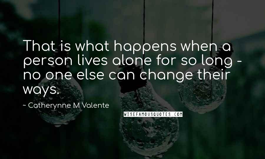 Catherynne M Valente Quotes: That is what happens when a person lives alone for so long - no one else can change their ways.