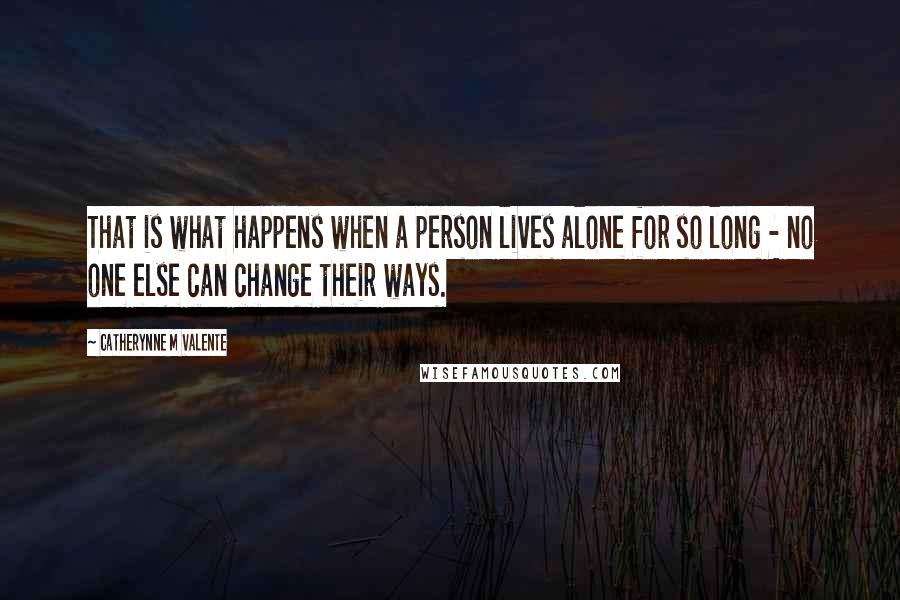 Catherynne M Valente Quotes: That is what happens when a person lives alone for so long - no one else can change their ways.