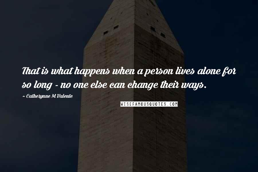 Catherynne M Valente Quotes: That is what happens when a person lives alone for so long - no one else can change their ways.