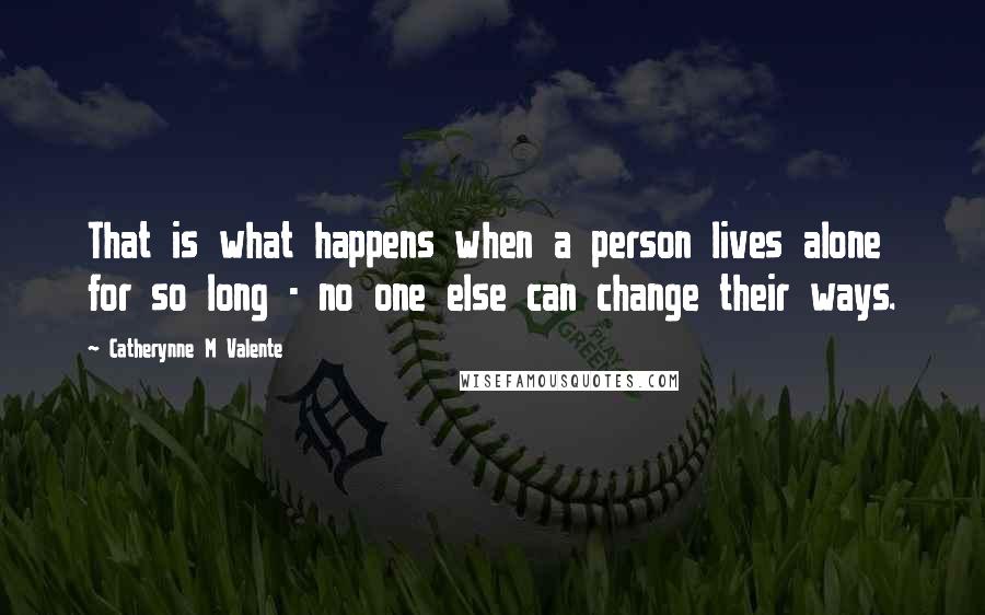 Catherynne M Valente Quotes: That is what happens when a person lives alone for so long - no one else can change their ways.