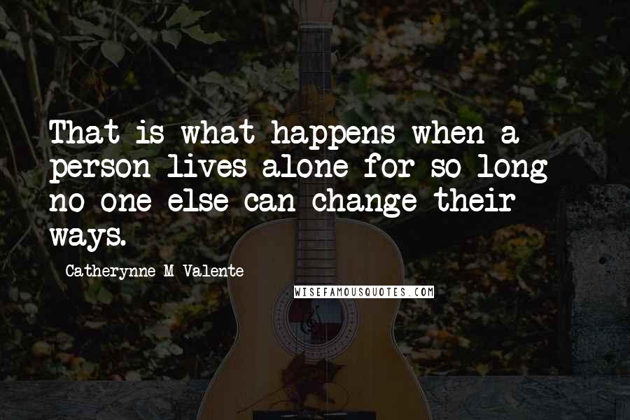 Catherynne M Valente Quotes: That is what happens when a person lives alone for so long - no one else can change their ways.