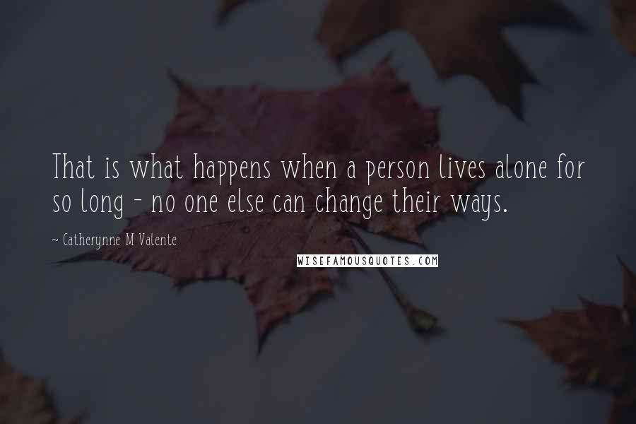 Catherynne M Valente Quotes: That is what happens when a person lives alone for so long - no one else can change their ways.