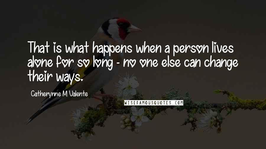 Catherynne M Valente Quotes: That is what happens when a person lives alone for so long - no one else can change their ways.