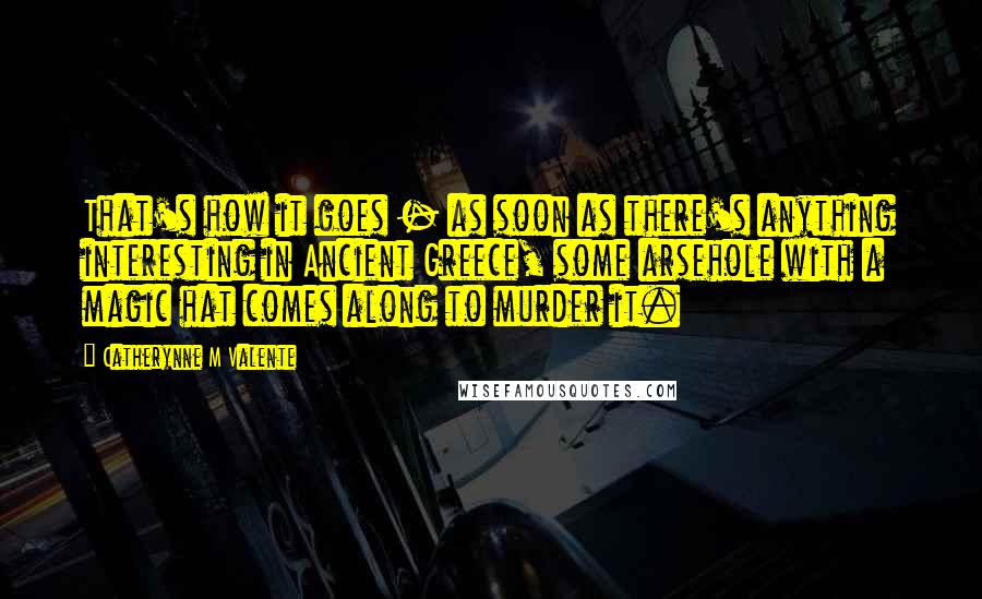 Catherynne M Valente Quotes: That's how it goes - as soon as there's anything interesting in Ancient Greece, some arsehole with a magic hat comes along to murder it.