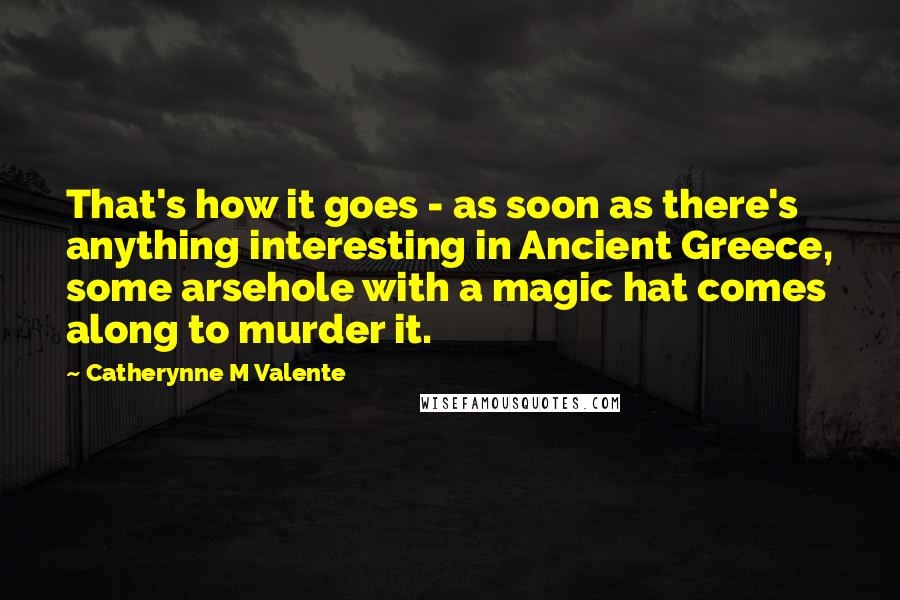 Catherynne M Valente Quotes: That's how it goes - as soon as there's anything interesting in Ancient Greece, some arsehole with a magic hat comes along to murder it.