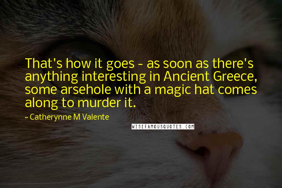 Catherynne M Valente Quotes: That's how it goes - as soon as there's anything interesting in Ancient Greece, some arsehole with a magic hat comes along to murder it.