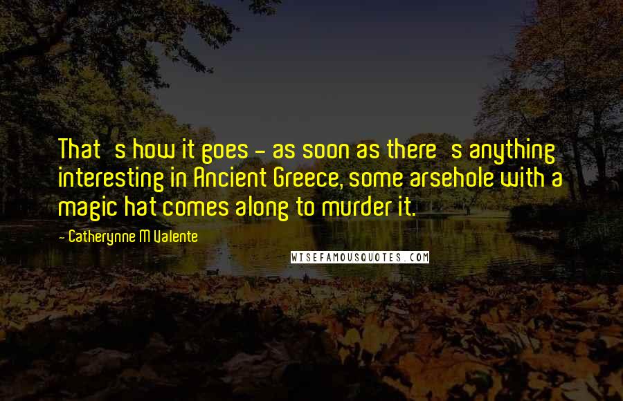 Catherynne M Valente Quotes: That's how it goes - as soon as there's anything interesting in Ancient Greece, some arsehole with a magic hat comes along to murder it.