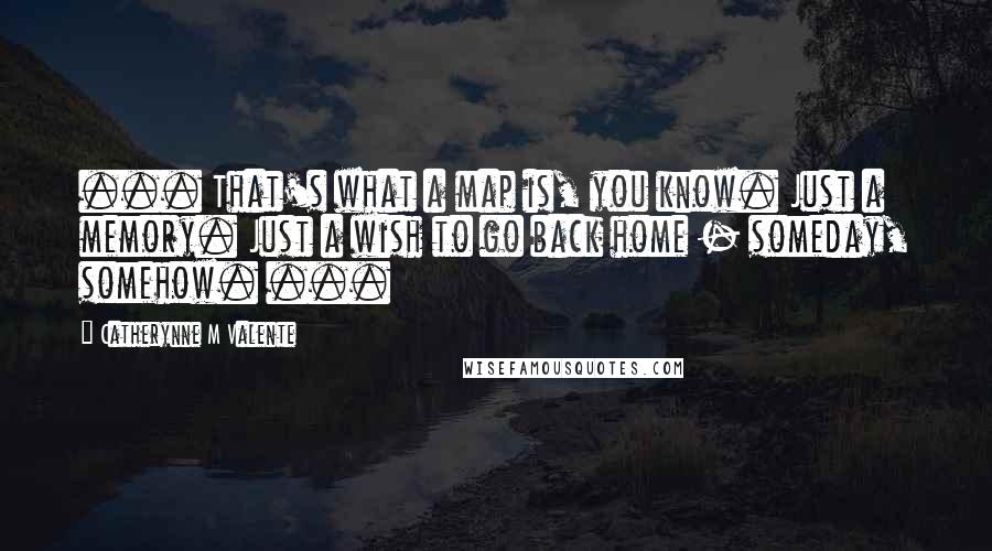 Catherynne M Valente Quotes: ... That's what a map is, you know. Just a memory. Just a wish to go back home - someday, somehow. ...