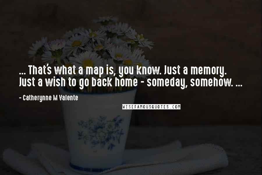 Catherynne M Valente Quotes: ... That's what a map is, you know. Just a memory. Just a wish to go back home - someday, somehow. ...