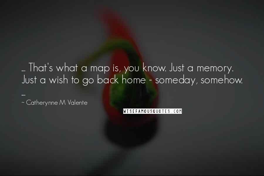 Catherynne M Valente Quotes: ... That's what a map is, you know. Just a memory. Just a wish to go back home - someday, somehow. ...