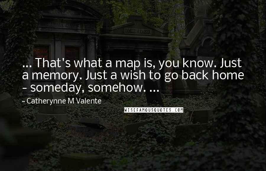 Catherynne M Valente Quotes: ... That's what a map is, you know. Just a memory. Just a wish to go back home - someday, somehow. ...