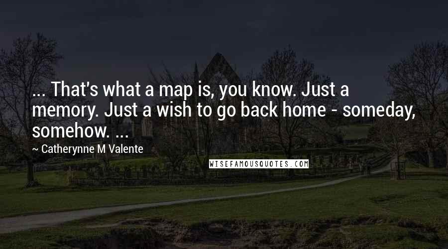 Catherynne M Valente Quotes: ... That's what a map is, you know. Just a memory. Just a wish to go back home - someday, somehow. ...