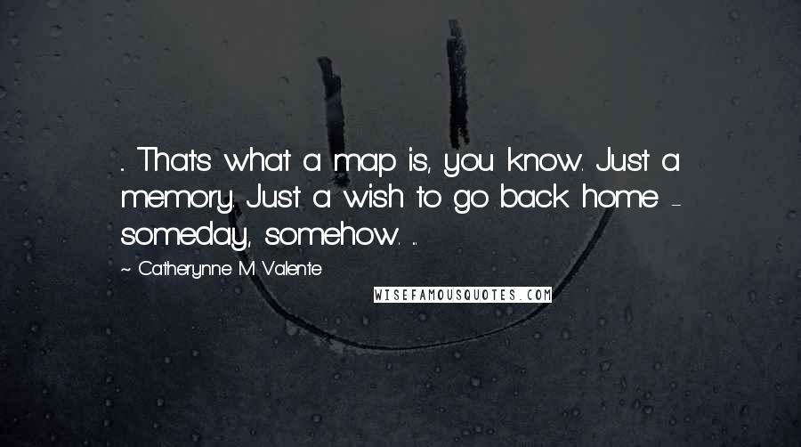 Catherynne M Valente Quotes: ... That's what a map is, you know. Just a memory. Just a wish to go back home - someday, somehow. ...