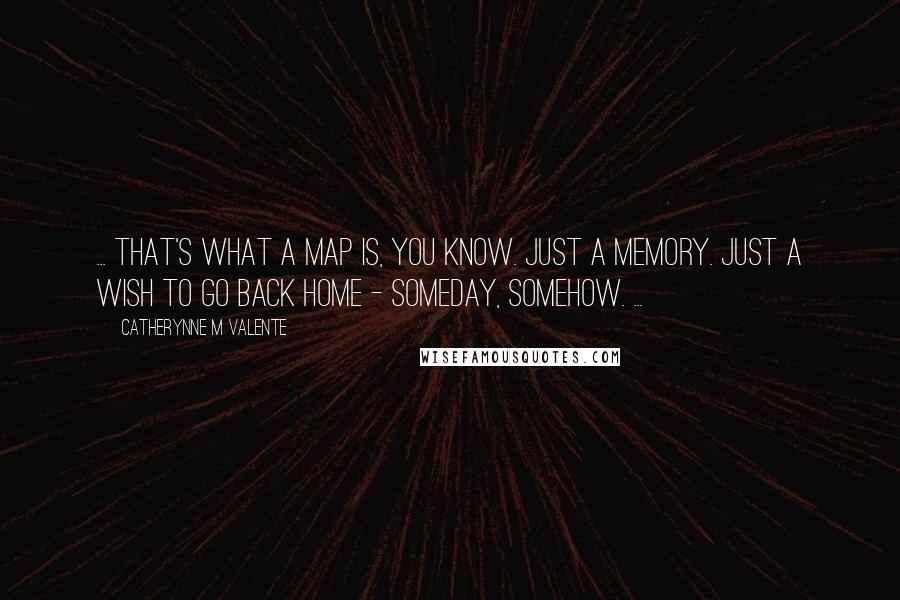 Catherynne M Valente Quotes: ... That's what a map is, you know. Just a memory. Just a wish to go back home - someday, somehow. ...