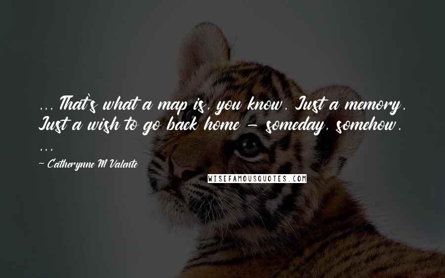 Catherynne M Valente Quotes: ... That's what a map is, you know. Just a memory. Just a wish to go back home - someday, somehow. ...