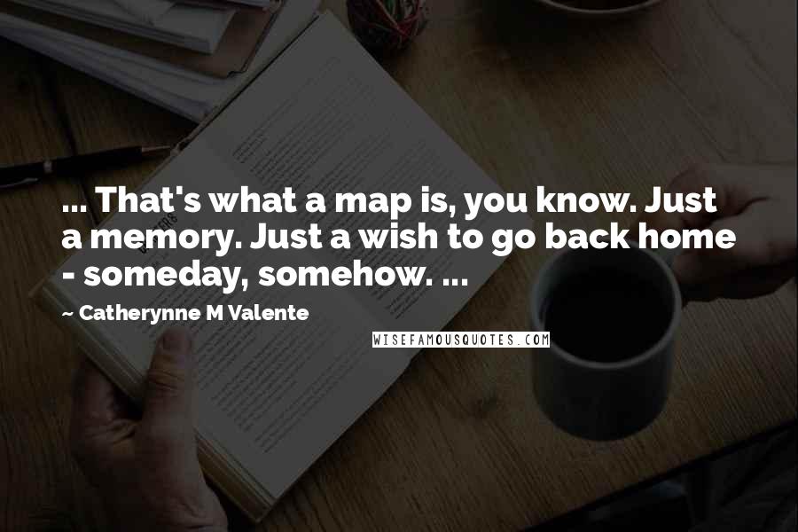 Catherynne M Valente Quotes: ... That's what a map is, you know. Just a memory. Just a wish to go back home - someday, somehow. ...