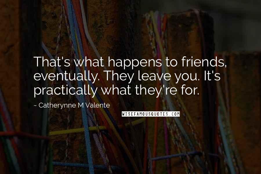 Catherynne M Valente Quotes: That's what happens to friends, eventually. They leave you. It's practically what they're for.