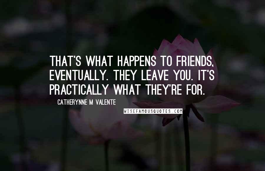 Catherynne M Valente Quotes: That's what happens to friends, eventually. They leave you. It's practically what they're for.