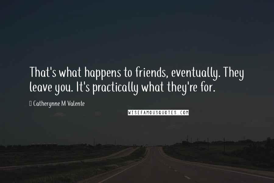 Catherynne M Valente Quotes: That's what happens to friends, eventually. They leave you. It's practically what they're for.