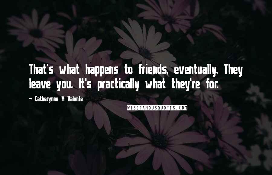 Catherynne M Valente Quotes: That's what happens to friends, eventually. They leave you. It's practically what they're for.