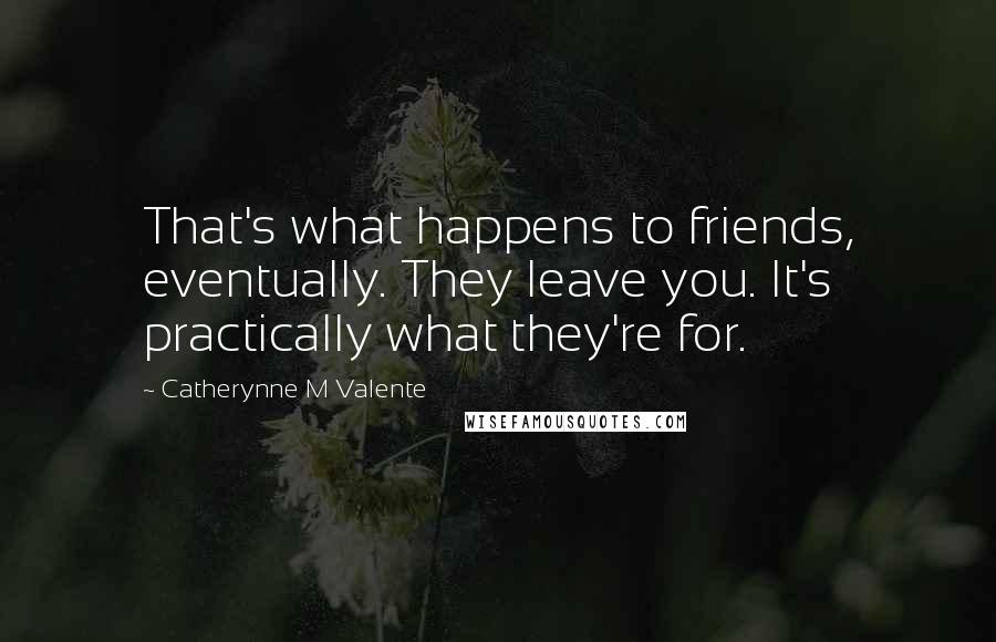 Catherynne M Valente Quotes: That's what happens to friends, eventually. They leave you. It's practically what they're for.