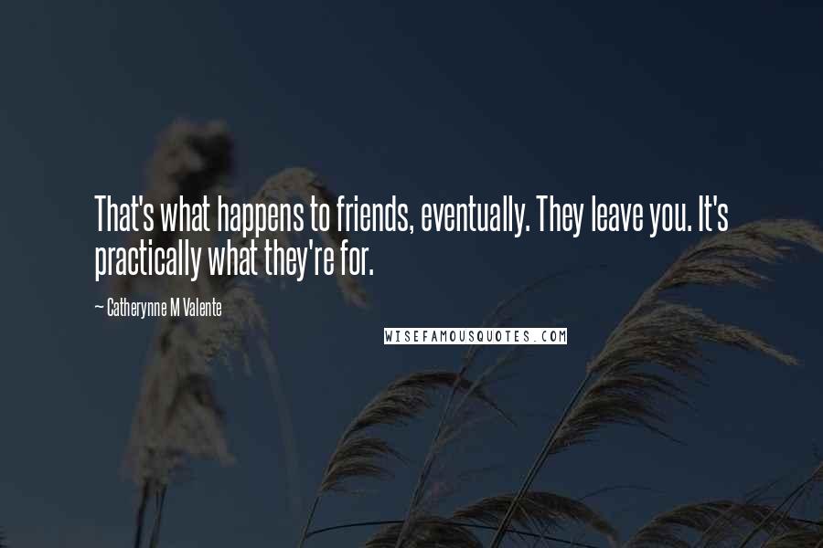 Catherynne M Valente Quotes: That's what happens to friends, eventually. They leave you. It's practically what they're for.