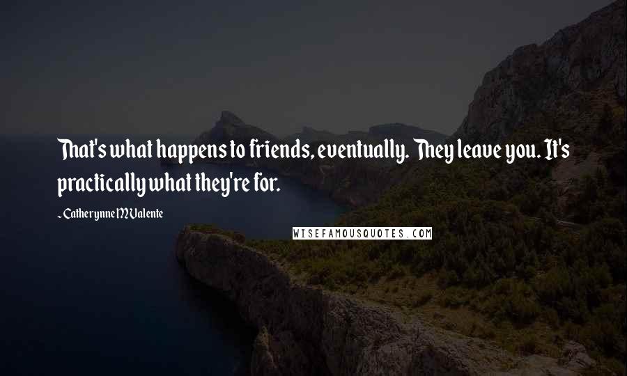 Catherynne M Valente Quotes: That's what happens to friends, eventually. They leave you. It's practically what they're for.