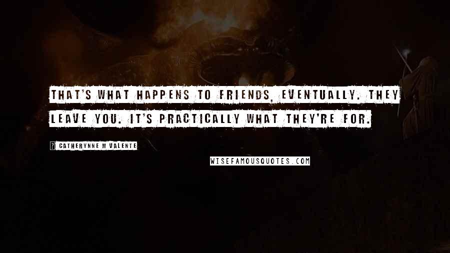 Catherynne M Valente Quotes: That's what happens to friends, eventually. They leave you. It's practically what they're for.