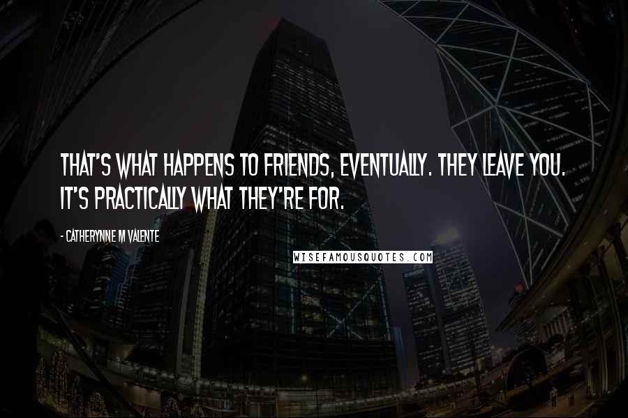 Catherynne M Valente Quotes: That's what happens to friends, eventually. They leave you. It's practically what they're for.