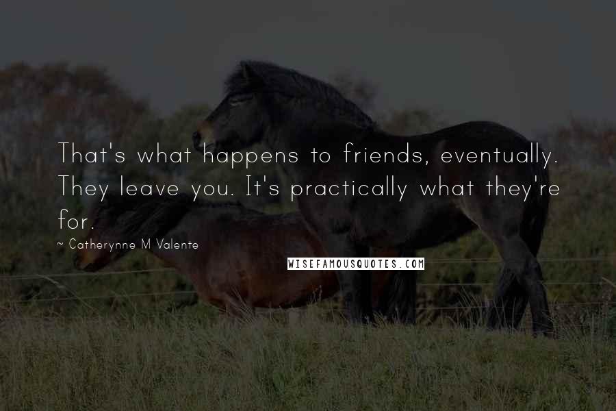 Catherynne M Valente Quotes: That's what happens to friends, eventually. They leave you. It's practically what they're for.