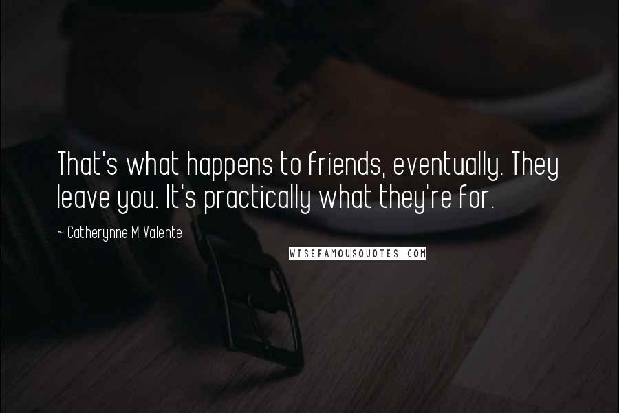 Catherynne M Valente Quotes: That's what happens to friends, eventually. They leave you. It's practically what they're for.