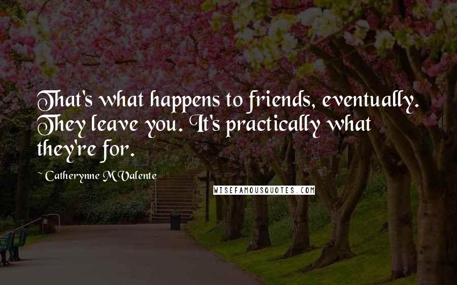 Catherynne M Valente Quotes: That's what happens to friends, eventually. They leave you. It's practically what they're for.