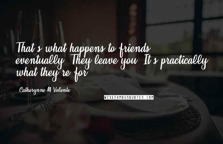 Catherynne M Valente Quotes: That's what happens to friends, eventually. They leave you. It's practically what they're for.