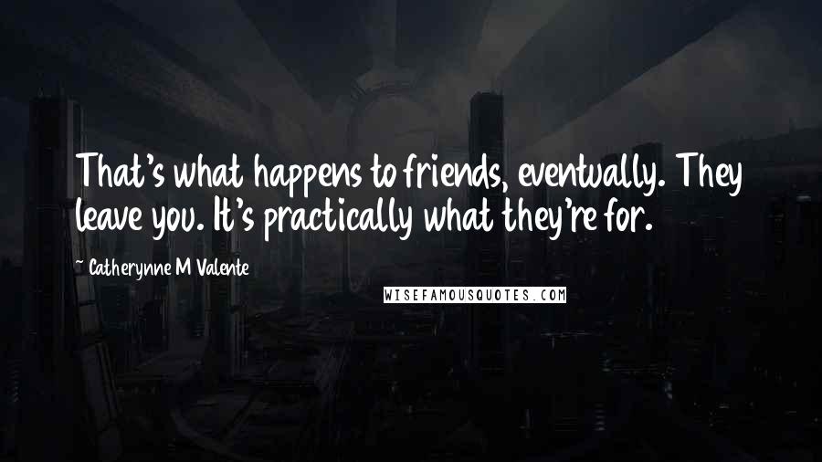 Catherynne M Valente Quotes: That's what happens to friends, eventually. They leave you. It's practically what they're for.