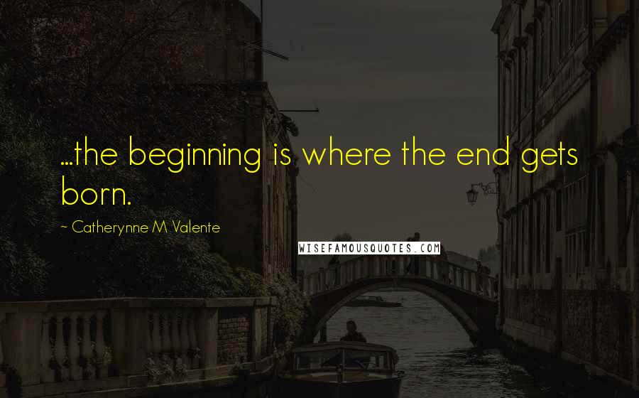 Catherynne M Valente Quotes: ...the beginning is where the end gets born.